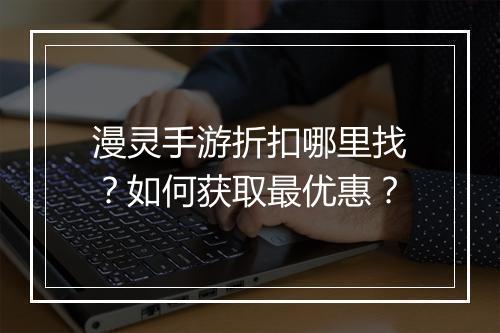 漫灵手游折扣哪里找?如何获取最优惠?