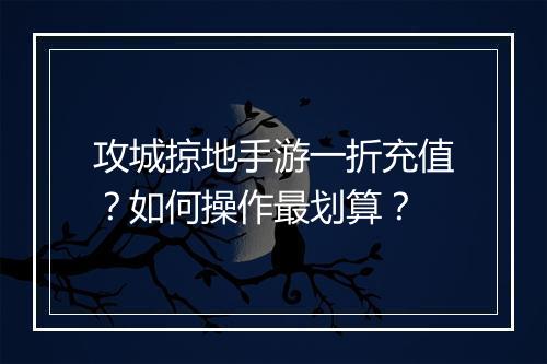 攻城掠地手游一折充值?如何操作最划算?