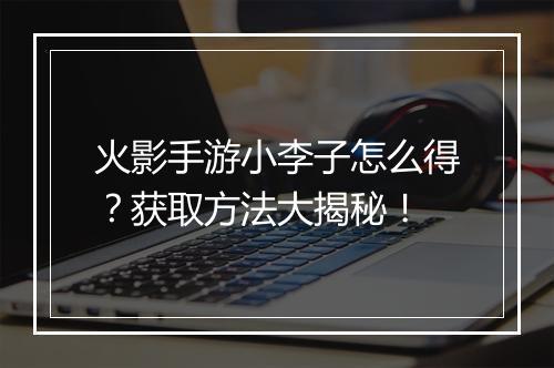 火影手游小李子怎么得？获取方法大揭秘！