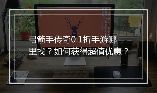 弓箭手传奇0.1折手游哪里找？如何获得超值优惠？