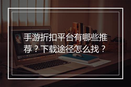 手游折扣平台有哪些推荐?下载途径怎么找?