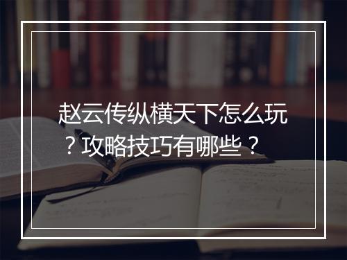 赵云传纵横天下怎么玩？攻略技巧有哪些？