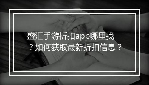 盛汇手游折扣app哪里找?如何获取最新折扣信息?