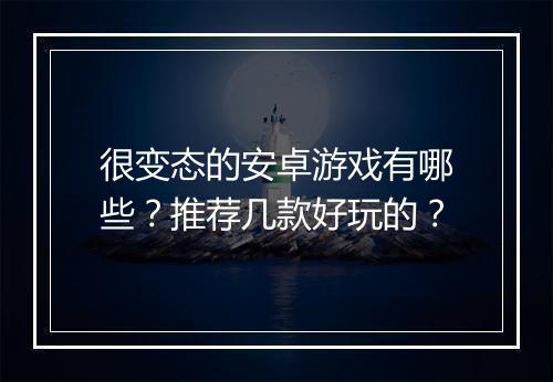 很变态的安卓游戏有哪些?推荐几款好玩的?