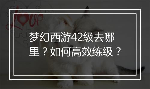 梦幻西游42级去哪里？如何高效练级？