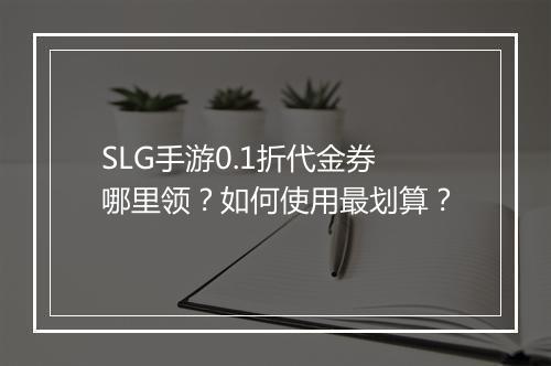 SLG手游0.1折代金券哪里领？如何使用最划算？