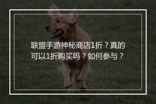 联盟手游神秘商店1折？真的可以1折购买吗？如何参与？