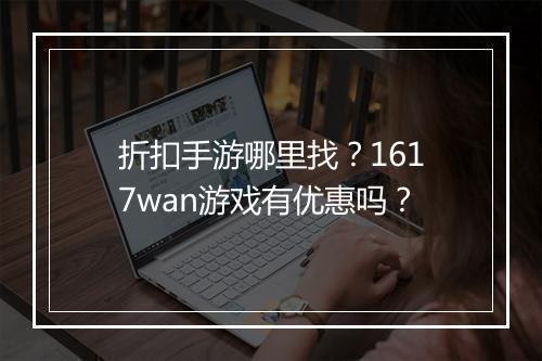 折扣手游哪里找？1617wan游戏有优惠吗？