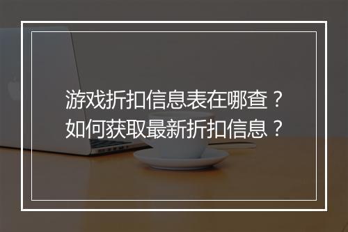 游戏折扣信息表在哪查?如何获取最新折扣信息?