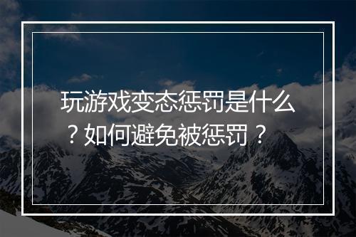 玩游戏变态惩罚是什么？如何避免被惩罚？