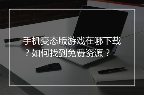 手机变态版游戏在哪下载?如何找到免费资源?