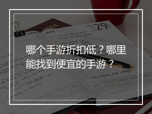 哪个手游折扣低?哪里能找到便宜的手游?