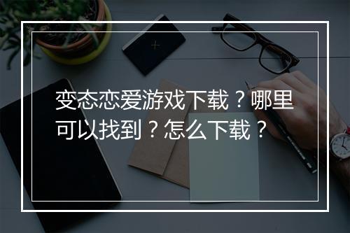 变态恋爱游戏下载?哪里可以找到?怎么下载?
