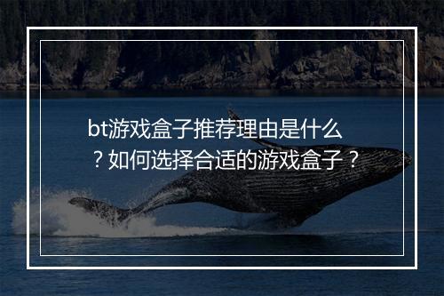 bt游戏盒子推荐理由是什么?如何选择合适的游戏盒子?