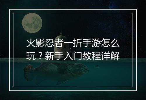 火影忍者一折手游怎么玩?新手入门教程详解