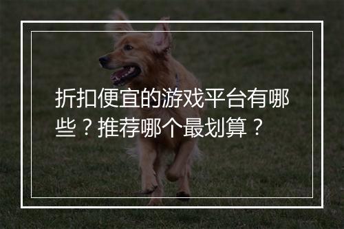 折扣便宜的游戏平台有哪些?推荐哪个最划算?