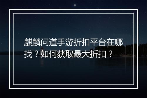 麒麟问道手游折扣平台在哪找?如何获取最大折扣?