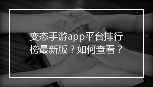 变态手游app平台排行榜最新版？如何查看？