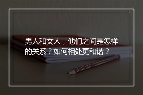 男人和女人，他们之间是怎样的关系？如何相处更和谐？
