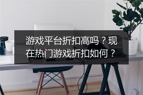 游戏平台折扣高吗?现在热门游戏折扣如何?