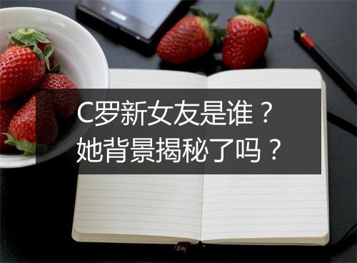 C罗新女友是谁?她背景揭秘了吗?