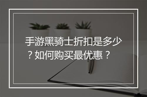 手游黑骑士折扣是多少?如何购买最优惠?