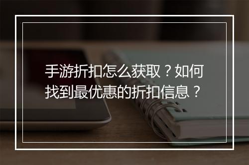 手游折扣怎么获取？如何找到最优惠的折扣信息？
