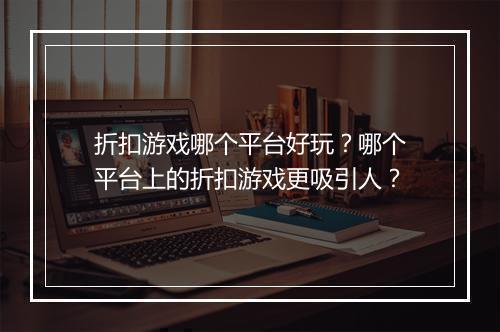 折扣游戏哪个平台好玩？哪个平台上的折扣游戏更吸引人？