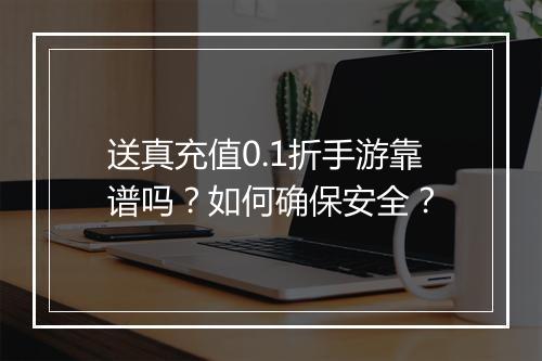 送真充值0.1折手游靠谱吗?如何确保安全?