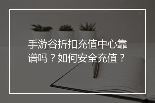 手游谷折扣充值中心靠谱吗？如何安全充值？