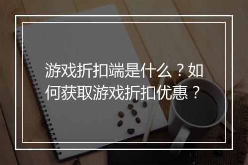 游戏折扣端是什么?如何获取游戏折扣优惠?