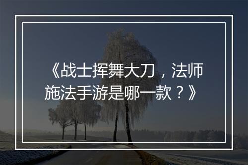《战士挥舞大刀，法师施法手游是哪一款？》