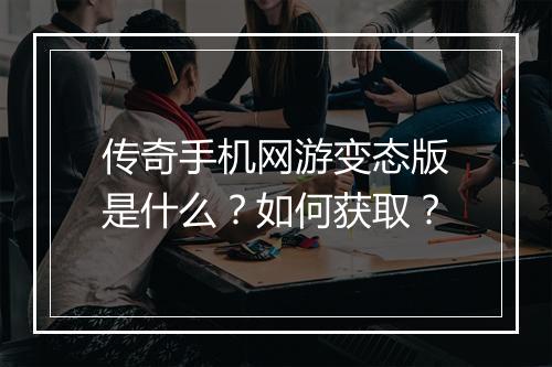 传奇手机网游变态版是什么？如何获取？