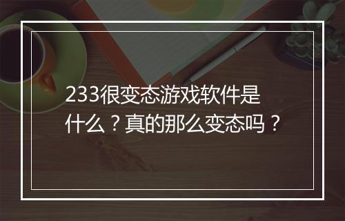 233很变态游戏软件是什么?真的那么变态吗?