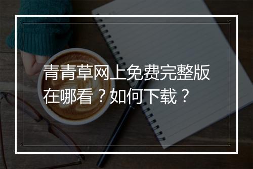青青草网上免费完整版在哪看？如何下载？