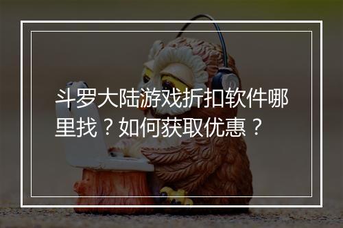 斗罗大陆游戏折扣软件哪里找?如何获取优惠?
