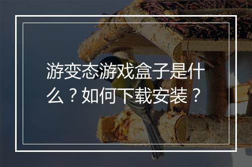 游变态游戏盒子是什么?如何下载安装?