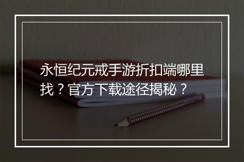 永恒纪元戒手游折扣端哪里找?官方下载途径揭秘?