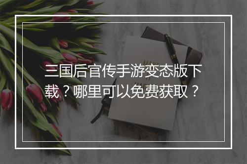 三国后官传手游变态版下载?哪里可以免费获取?