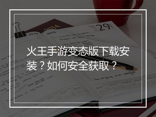 火王手游变态版下载安装?如何安全获取?