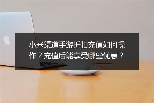 小米渠道手游折扣充值如何操作?充值后能享受哪些优惠?