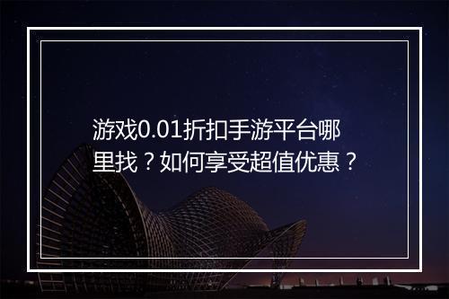 游戏0.01折扣手游平台哪里找?如何享受超值优惠?