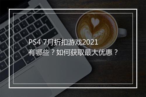 PS4 7月折扣游戏2021有哪些?如何获取最大优惠?