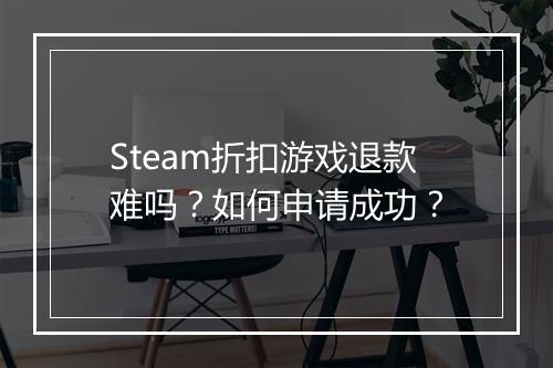 Steam折扣游戏退款难吗?如何申请成功?