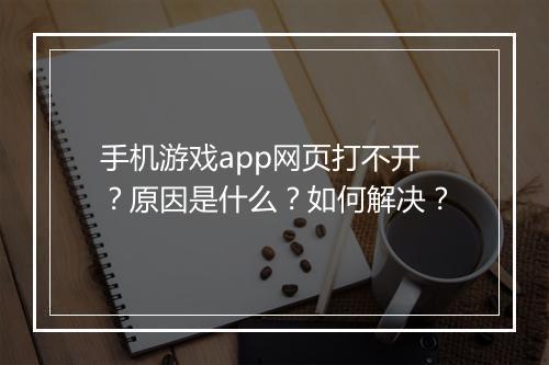 手机游戏app网页打不开？原因是什么？如何解决？