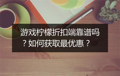 游戏柠檬折扣端靠谱吗？如何获取最优惠？