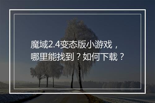 魔域2.4变态版小游戏,哪里能找到?如何下载?