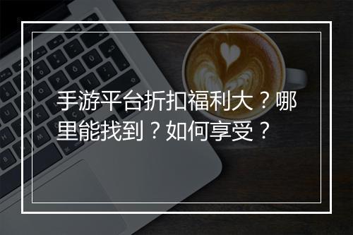 手游平台折扣福利大？哪里能找到？如何享受？