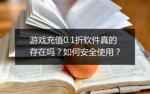 游戏充值0.1折软件真的存在吗？如何安全使用？