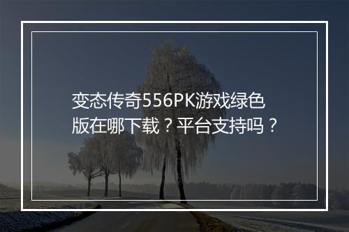 变态传奇556PK游戏绿色版在哪下载?平台支持吗?